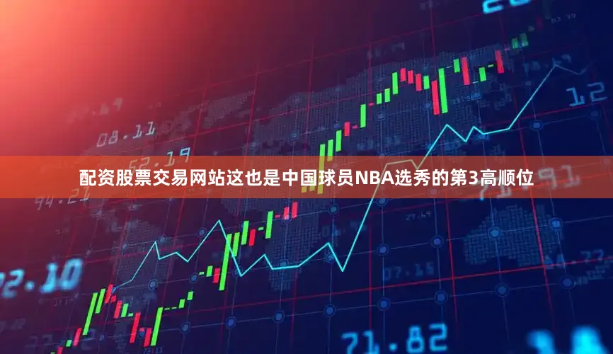 配资股票交易网站这也是中国球员NBA选秀的第3高顺位