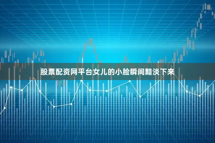 股票配资网平台女儿的小脸瞬间黯淡下来
