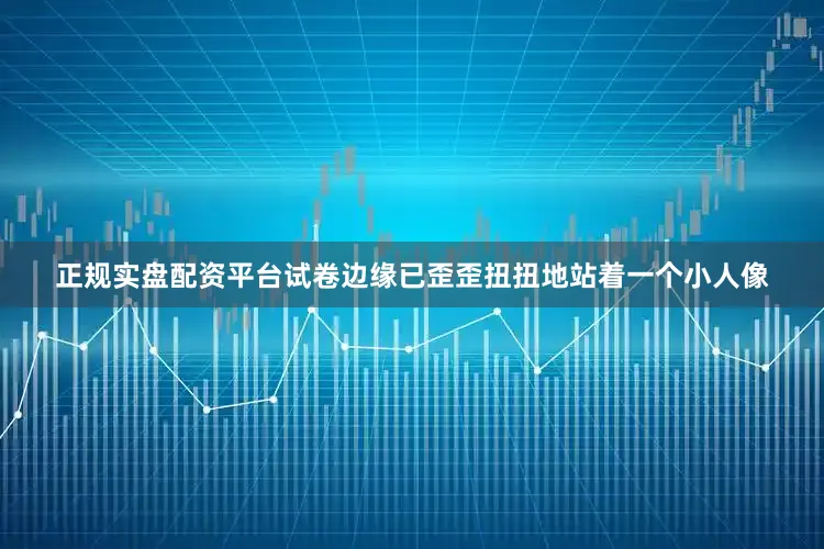 正规实盘配资平台试卷边缘已歪歪扭扭地站着一个小人像