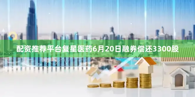 配资推荐平台复星医药6月20日融券偿还3300股