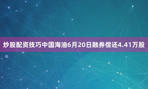 炒股配资技巧中国海油6月20日融券偿还4.41万股