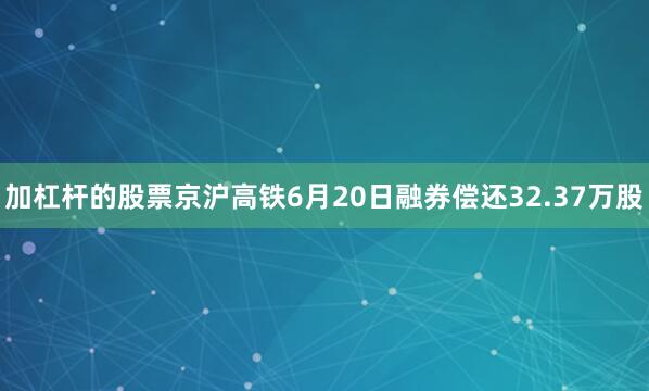 加杠杆的股票京沪高铁6月20日融券偿还32.37万股