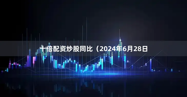 十倍配资炒股同比（2024年6月28日