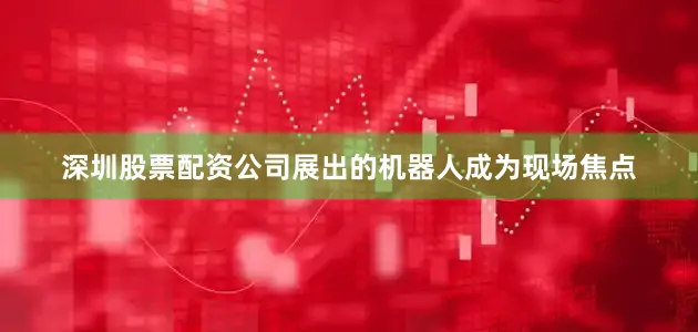 深圳股票配资公司展出的机器人成为现场焦点