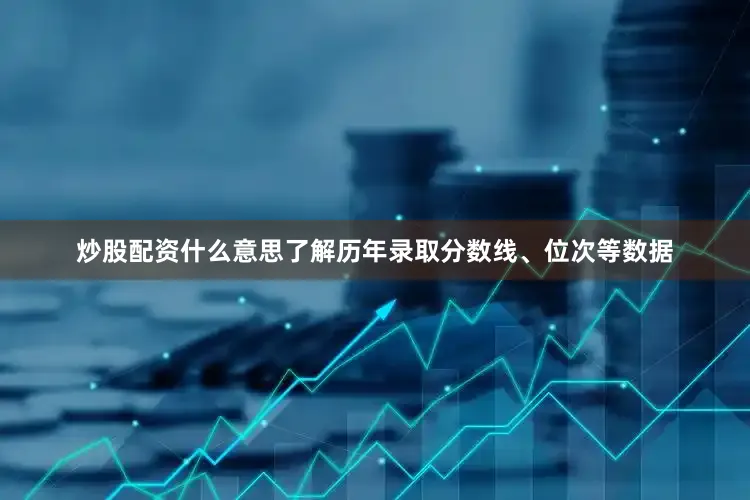 炒股配资什么意思了解历年录取分数线、位次等数据