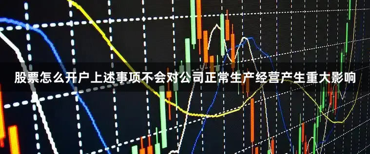 股票怎么开户上述事项不会对公司正常生产经营产生重大影响