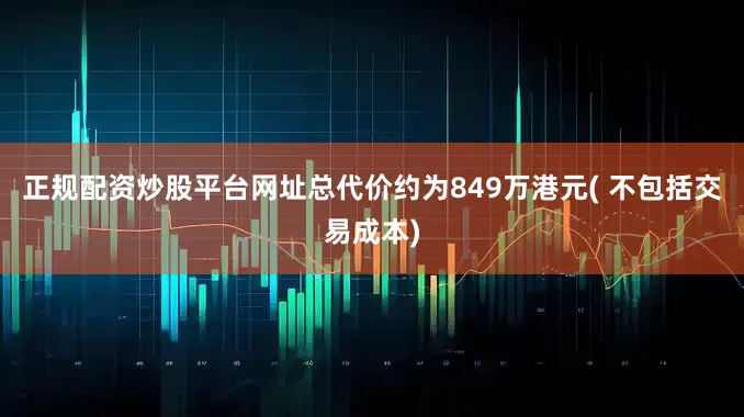 正规配资炒股平台网址总代价约为849万港元( 不包括交易成本)